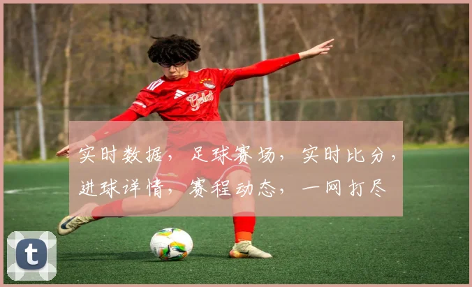 实时数据，足球赛场，实时比分，进球详情，赛程动态，一网打尽