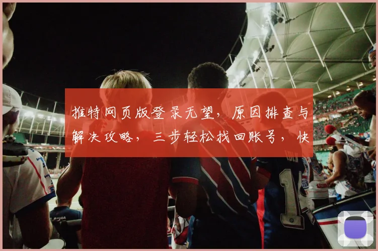 推特网页版登录无望，原因排查与解决攻略，三步轻松找回账号，快来看看吧