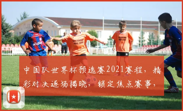 中国队世界杯预选赛2021赛程，精彩对决逐场揭晓，锁定焦点赛事，不容错过
