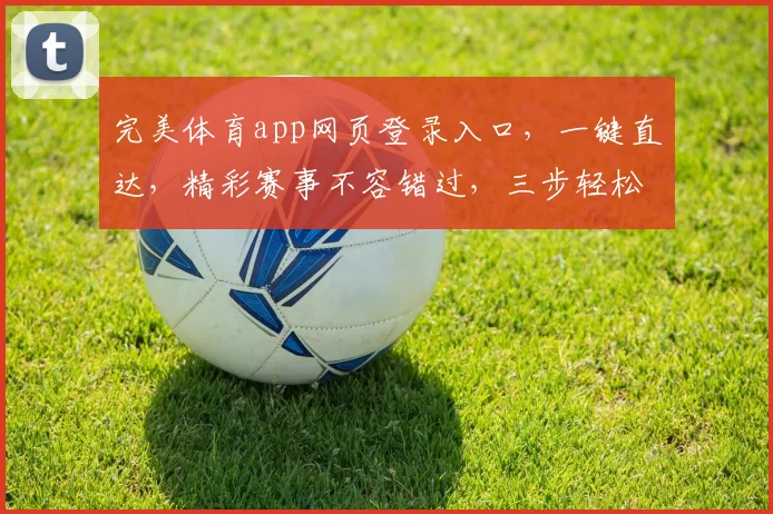 完美体育app网页登录入口，一键直达，精彩赛事不容错过，三步轻松体验