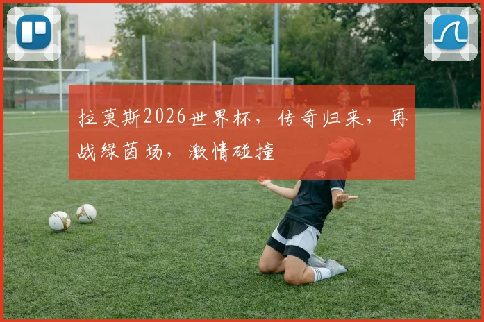拉莫斯2026世界杯，传奇归来，再战绿茵场，激情碰撞