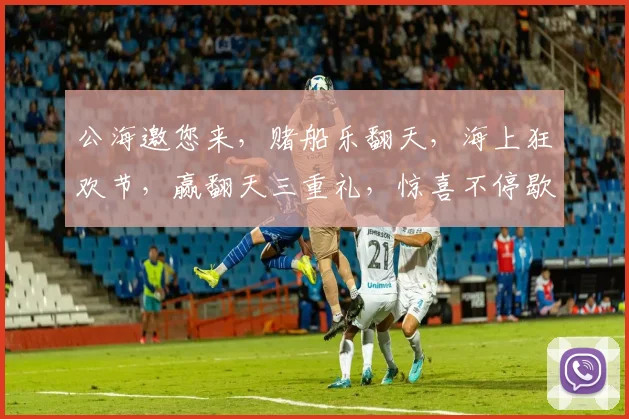 公海邀您来，赌船乐翻天，海上狂欢节，赢翻天三重礼，惊喜不停歇