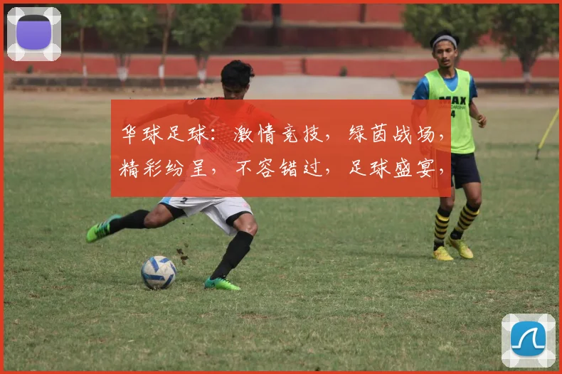 华球足球：激情竞技，绿茵战场，精彩纷呈，不容错过，足球盛宴，等你来战