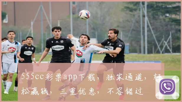 555cc彩票app下载，独家通道，轻松赢钱，三重优惠，不容错过