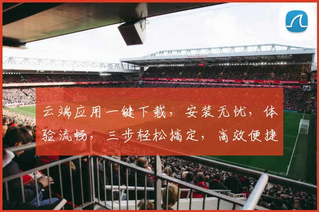 云端应用一键下载，安装无忧，体验流畅，三步轻松搞定，高效便捷，快来体验