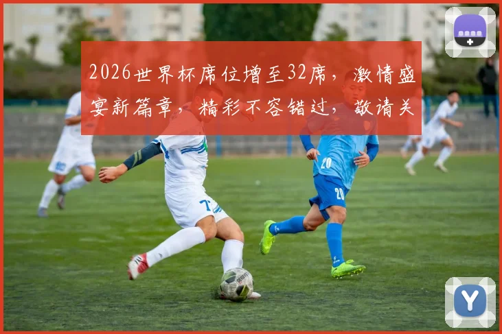 2026世界杯席位增至32席，激情盛宴新篇章，精彩不容错过，敬请关注
