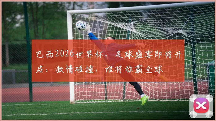 巴西2026世界杯，足球盛宴即将开启，激情碰撞，谁将称霸全球