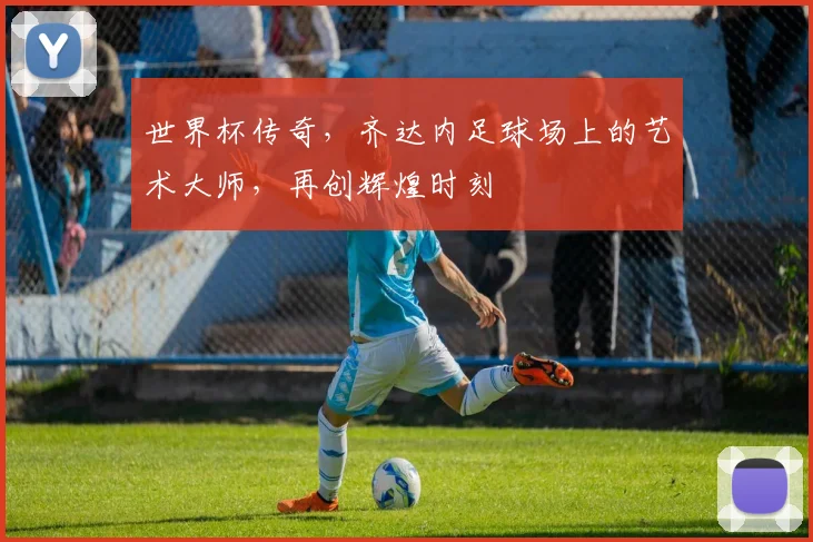世界杯传奇，齐达内足球场上的艺术大师，再创辉煌时刻