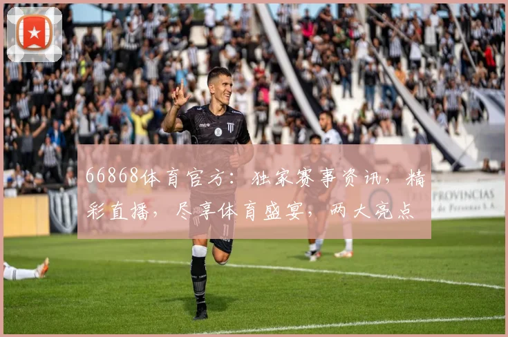 66868体育官方：独家赛事资讯，精彩直播，尽享体育盛宴，两大亮点不容错过